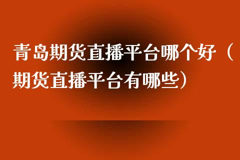 青岛期货直播平台哪个好（期货直播平台有哪些）_https://www.fsyjjx.cn_期货在线_第1张