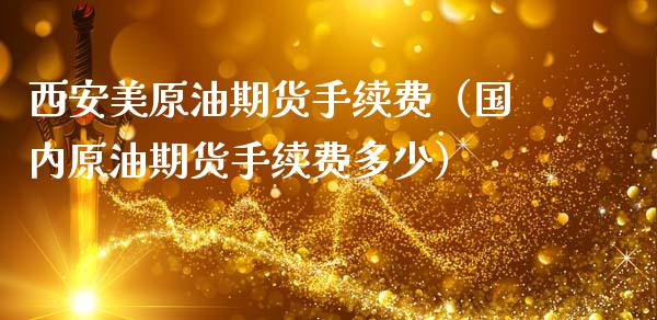 西安美原油期货手续费（国内原油期货手续费多少）_https://www.fsyjjx.cn_期货资讯_第1张