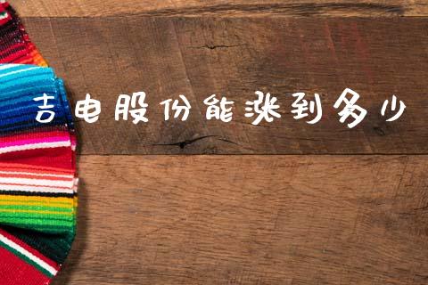 吉电股份能涨到多少_https://www.fsyjjx.cn_问财精选_第1张