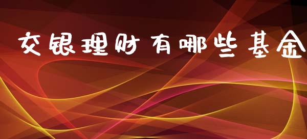 交银理财有哪些基金_https://www.fsyjjx.cn_问财精选_第1张