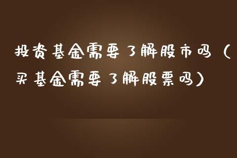 投资基金需要了解股市吗（买基金需要了解股票吗）_https://www.fsyjjx.cn_问财精选_第1张