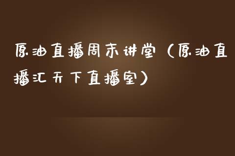 原油直播周末讲堂（原油直播汇天下直播室）_https://www.fsyjjx.cn_期货在线_第1张