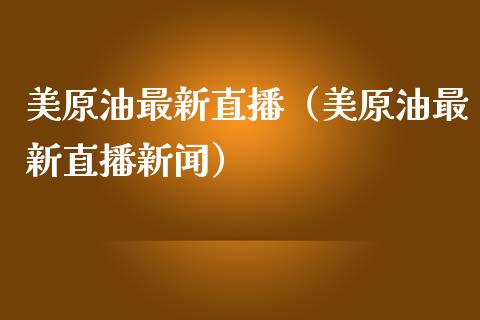 美原油最新直播（美原油最新直播新闻）_https://www.fsyjjx.cn_期货在线_第1张