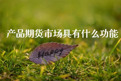 产品期货市场具有什么功能_https://www.fsyjjx.cn_期货研报_第1张