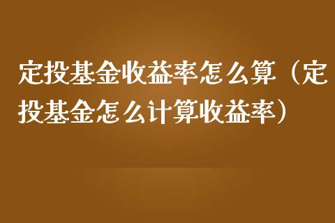 定投基金收益率怎么算（定投基金怎么计算收益率）_https://www.fsyjjx.cn_问财精选_第1张