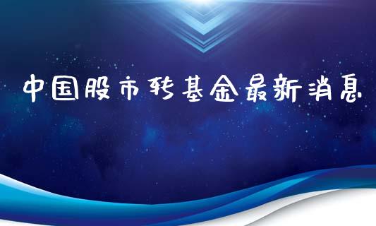 中国股市转基金最新消息_https://www.fsyjjx.cn_问财精选_第1张
