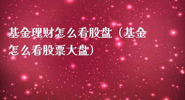 基金理财怎么看股盘（基金怎么看股票大盘）_https://www.fsyjjx.cn_问财精选_第1张