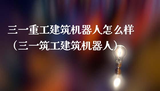三一重工建筑机器人怎么样（三一筑工建筑机器人）_https://www.fsyjjx.cn_股票指导_第1张