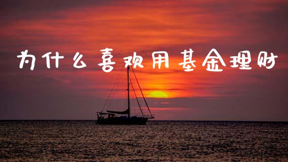 为什么喜欢用基金理财_https://www.fsyjjx.cn_问财精选_第1张