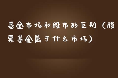 基金市场和股市的区别（股票基金属于什么市场）_https://www.fsyjjx.cn_问财精选_第1张