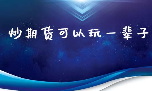 炒期货可以玩一辈子_https://www.fsyjjx.cn_期货资讯_第1张