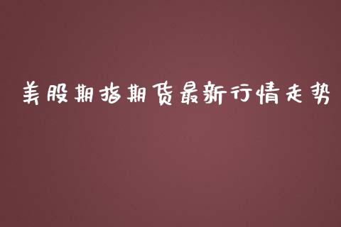美股期指期货最新行情走势_https://www.fsyjjx.cn_期货资讯_第1张