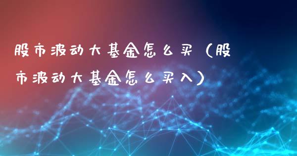 股市波动大基金怎么买（股市波动大基金怎么买入）_https://www.fsyjjx.cn_理财资讯_第1张