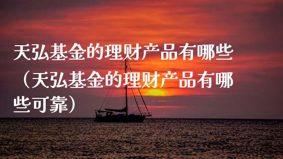 天弘基金的理财产品有哪些（天弘基金的理财产品有哪些可靠）_https://www.fsyjjx.cn_问财精选_第1张