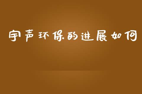 宇声环保的进展如何_https://www.fsyjjx.cn_期货研报_第1张