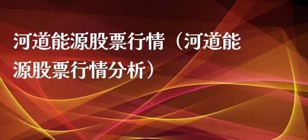 河道能源股票行情（河道能源股票行情分析）_https://www.fsyjjx.cn_股市分析_第1张