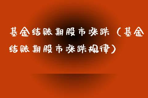 基金结账期股市涨跌（基金结账期股市涨跌规律）_https://www.fsyjjx.cn_理财资讯_第1张