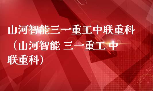 山河智能三一重工中联重科（山河智能 三一重工 中联重科）_https://www.fsyjjx.cn_股指期货_第1张