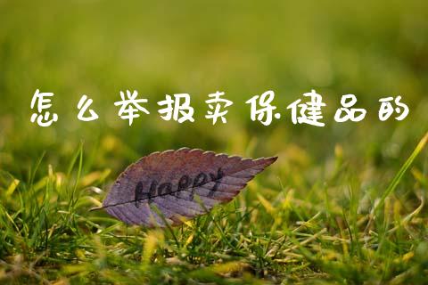 怎么举报卖保健品的_https://www.fsyjjx.cn_问财精选_第1张