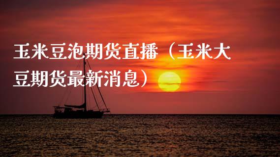 玉米豆泡期货直播（玉米大豆期货最新消息）_https://www.fsyjjx.cn_期货在线_第1张