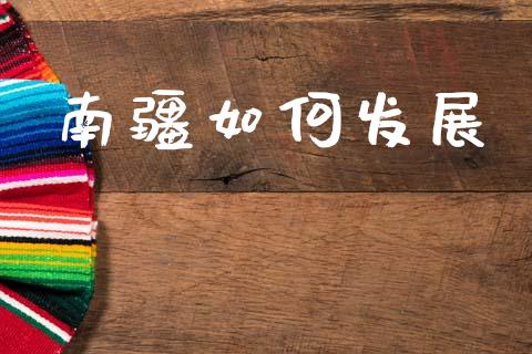 南疆如何发展_https://www.fsyjjx.cn_理财资讯_第1张
