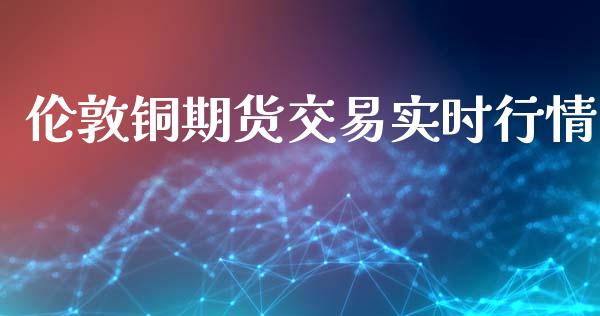 伦敦铜期货交易实时行情_https://www.fsyjjx.cn_期货资讯_第1张