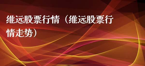 维远股票行情（维远股票行情走势）_https://www.fsyjjx.cn_股市分析_第1张