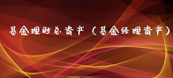 基金理财总资产（基金经理资产）_https://www.fsyjjx.cn_问财精选_第1张