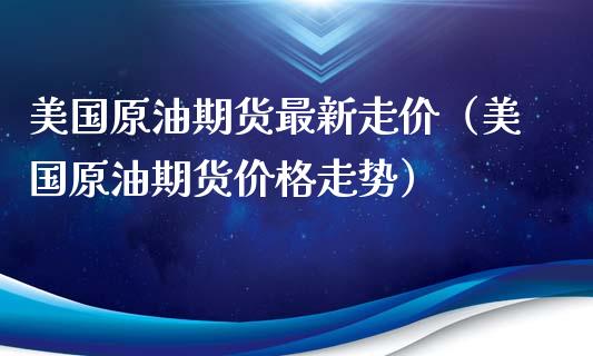 美国原油期货最新走价（美国原油期货价格走势）_https://www.fsyjjx.cn_期货资讯_第1张