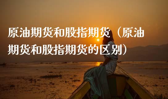 原油期货和股指期货（原油期货和股指期货的区别）_https://www.fsyjjx.cn_期货资讯_第1张