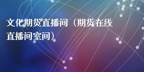 文化期货直播间（期货在线直播间室间）_https://www.fsyjjx.cn_期货在线_第1张