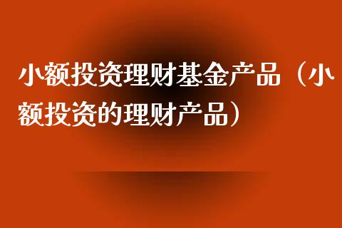 小额投资理财基金产品（小额投资的理财产品）_https://www.fsyjjx.cn_理财资讯_第1张