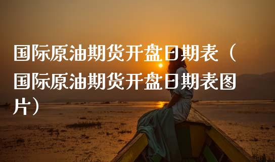 国际原油期货开盘日期表（国际原油期货开盘日期表图片）_https://www.fsyjjx.cn_期货研报_第1张