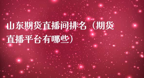 山东期货直播间排名（期货直播平台有哪些）_https://www.fsyjjx.cn_期货在线_第1张