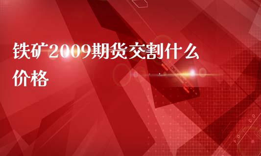 铁矿2009期货交割什么价格_https://www.fsyjjx.cn_问财精选_第1张