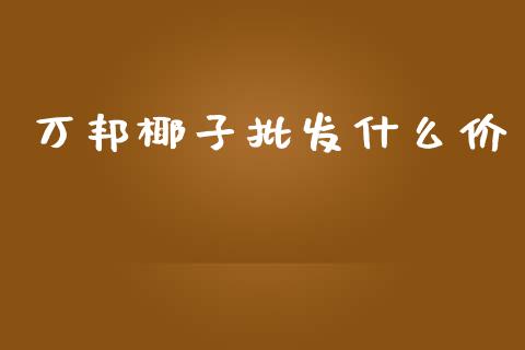 万邦椰子批发什么价_https://www.fsyjjx.cn_期货研报_第1张