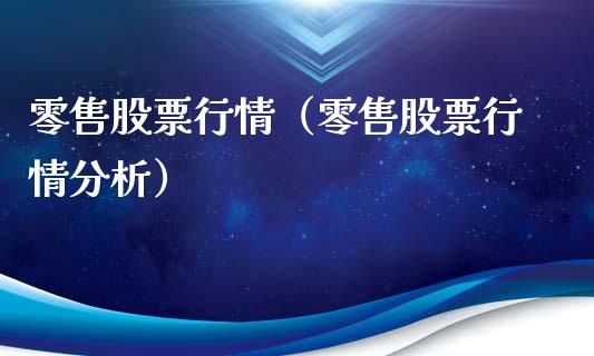 零售股票行情（零售股票行情分析）_https://www.fsyjjx.cn_股指期货_第1张