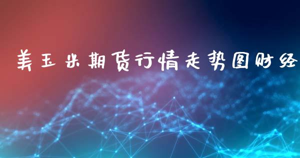美玉米期货行情走势图财经_https://www.fsyjjx.cn_期货资讯_第1张