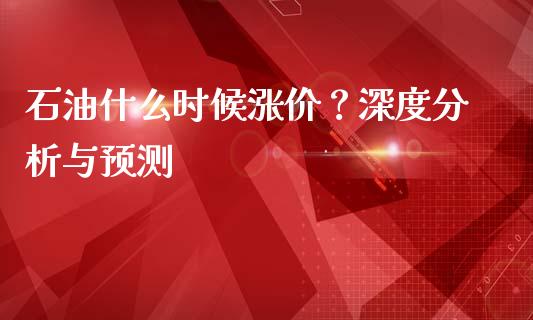 石油什么时候涨价？深度分析与预测_https://www.fsyjjx.cn_期货研报_第1张