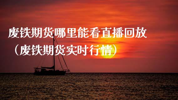 废铁期货哪里能看直播回放（废铁期货实时行情）_https://www.fsyjjx.cn_期货在线_第1张