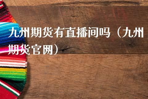 九州期货有直播间吗（九州期货官网）_https://www.fsyjjx.cn_期货在线_第1张