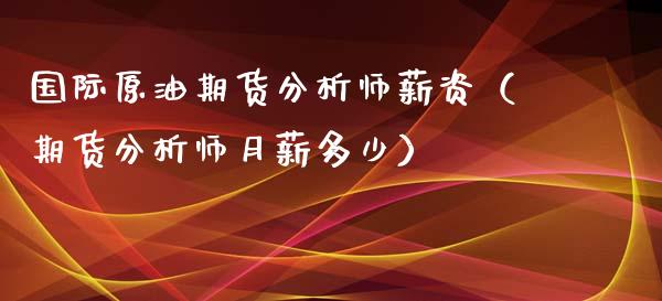国际原油期货分析师薪资（期货分析师月薪多少）_https://www.fsyjjx.cn_期货资讯_第1张