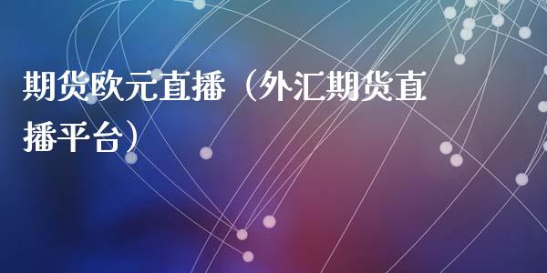 期货欧元直播（外汇期货直播平台）_https://www.fsyjjx.cn_期货在线_第1张