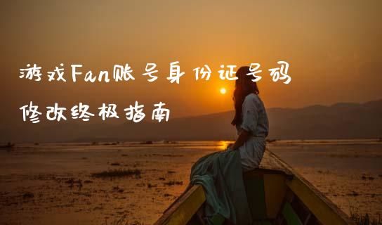 游戏Fan账号身份证号码修改终极指南_https://www.fsyjjx.cn_期货研报_第1张