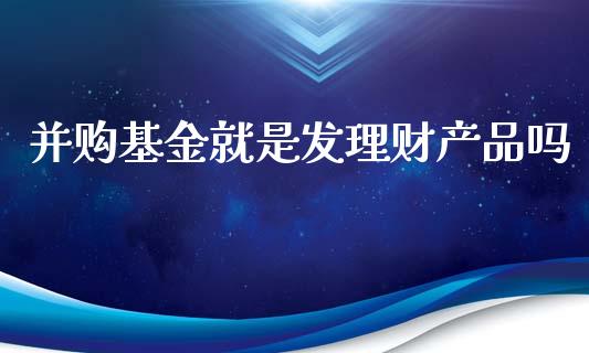 并购基金就是发理财产品吗_https://www.fsyjjx.cn_问财精选_第1张