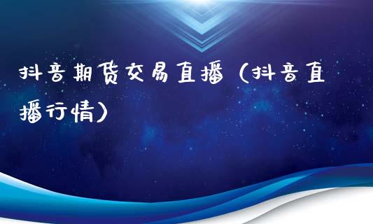 抖音期货交易直播（抖音直播行情）_https://www.fsyjjx.cn_期货在线_第1张