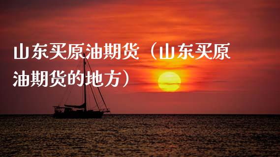 山东买原油期货（山东买原油期货的地方）_https://www.fsyjjx.cn_期货资讯_第1张