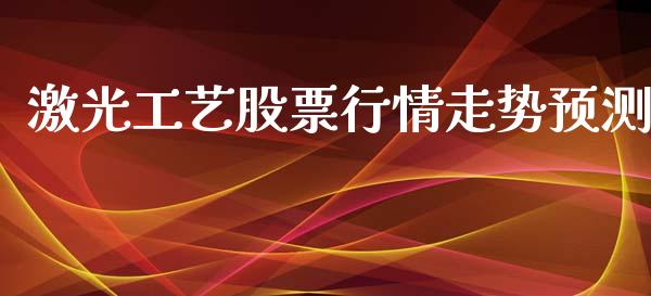 激光工艺股票行情走势预测_https://www.fsyjjx.cn_股票指导_第1张