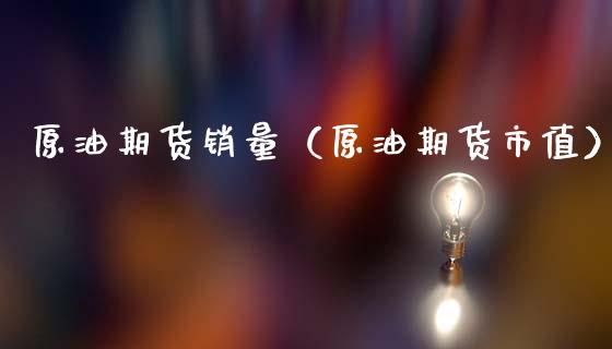原油期货销量（原油期货市值）_https://www.fsyjjx.cn_期货研报_第1张