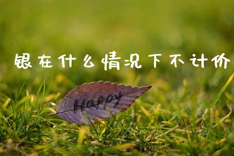 银在什么情况下不计价_https://www.fsyjjx.cn_期货研报_第1张